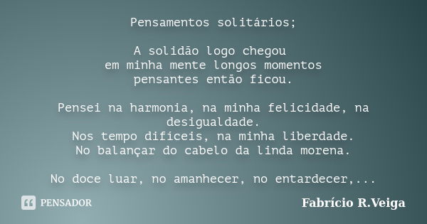 Pensamentos solitários; A solidão logo chegou em minha mente longos momentos pensantes então ficou. Pensei na harmonia, na minha felicidade, na desigualdade. No... Frase de Fabrício R.Veiga.