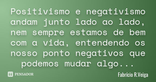 Positivismo e negativismo andam junto lado ao lado, nem sempre estamos de bem com a vida, entendendo os nosso ponto negativos que podemos mudar algo...... Frase de Fabrício R. veiga.