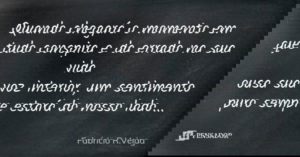 Quando chegará o momento em que tudo conspira e da errado na sua vida ousa sua voz interior, um sentimento puro sempre estará do nosso lado...... Frase de Fabrício R. Veiga.