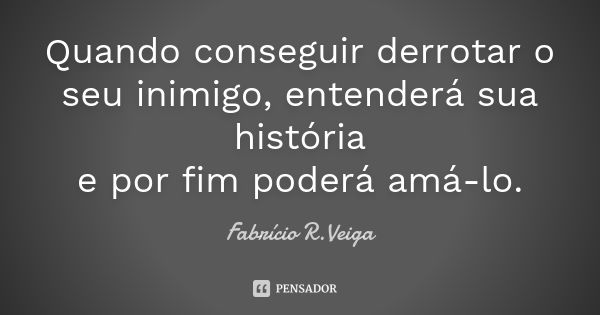 Quando conseguir derrotar o seu inimigo, entenderá sua história e por fim poderá amá-lo.... Frase de Fabrício R. veiga.