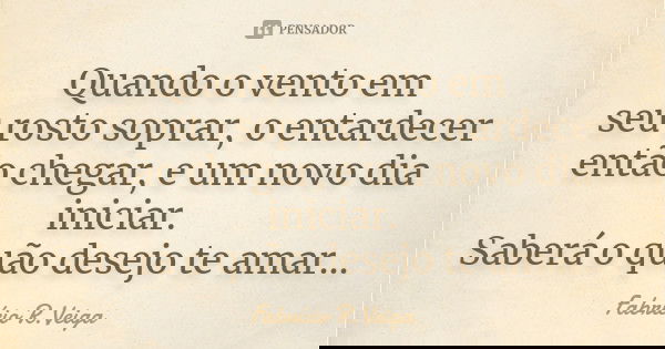 Quando o vento em seu rosto soprar, o entardecer então chegar, e um novo dia iniciar. Saberá o quão desejo te amar...... Frase de Fabrício R. Veiga.