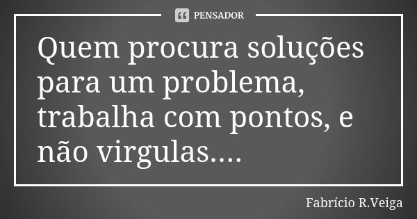 Quem procura soluções para um problema, trabalha com pontos, e não virgulas....... Frase de Fabrício R.Veiga.