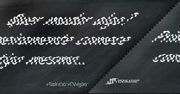 Quer mudar algo? Primeiramente comece contigo mesmo...... Frase de Fabrício R. Veiga.