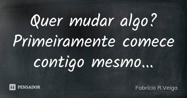 Quer mudar algo? Primeiramente comece contigo mesmo...... Frase de Fabrício R. Veiga.