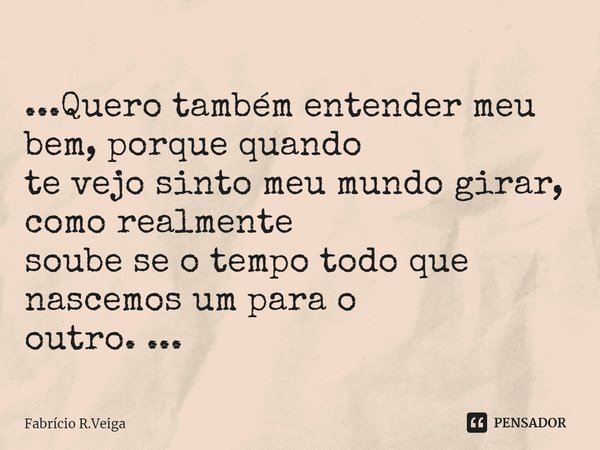 ...⁠Quero também entender meu bem, porque quando
te vejo sinto meu mundo girar, como realmente
soube se o tempo todo que nascemos um para o
outro. ...... Frase de Fabrício R.Veiga.