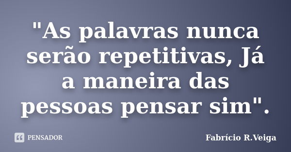 "As palavras nunca serão repetitivas, Já a maneira das pessoas pensar sim".... Frase de Fabrício R.Veiga.