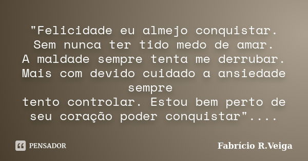 "Felicidade eu almejo conquistar. Sem nunca ter tido medo de amar. A maldade sempre tenta me derrubar. Mais com devido cuidado a ansiedade sempre tento con... Frase de Fabrício R.Veiga.