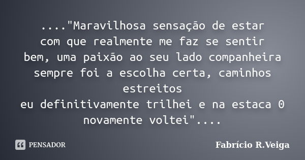 ...."Maravilhosa sensação de estar com que realmente me faz se sentir bem, uma paixão ao seu lado companheira sempre foi a escolha certa, caminhos estreito... Frase de Fabrício R.Veiga.