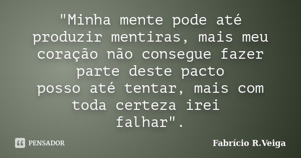 "Minha mente pode até produzir mentiras, mais meu coração não consegue fazer parte deste pacto posso até tentar, mais com toda certeza irei falhar".... Frase de Fabrício R. Veiga.