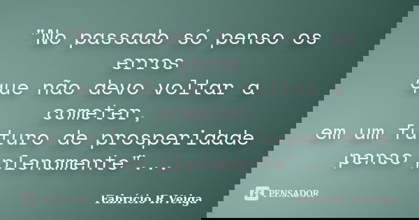 "No passado só penso os erros que não devo voltar a cometer, em um futuro de prosperidade penso plenamente"...... Frase de Fabrício R. Veiga.