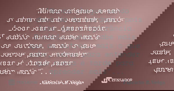 "Nunca chegue sendo o dono da da verdade, pois isso soa a ignorância. O sábio nunca sabe mais que os outros, mais o que sabe, serve para entender que nunca... Frase de Fabrício R.Veiga.