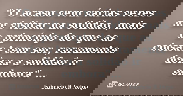 "O acaso vem várias vezes me visitar na solidão, mais o princípio do que as coisas tem ser, raramente deixa a solidão ir embora"...... Frase de Fabrício R.Veiga.