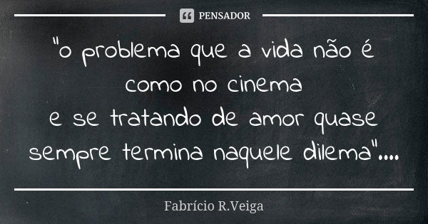 "o problema que a vida não é como no cinema e se tratando de amor quase sempre termina naquele dilema"....... Frase de Fabrício R. Veiga.