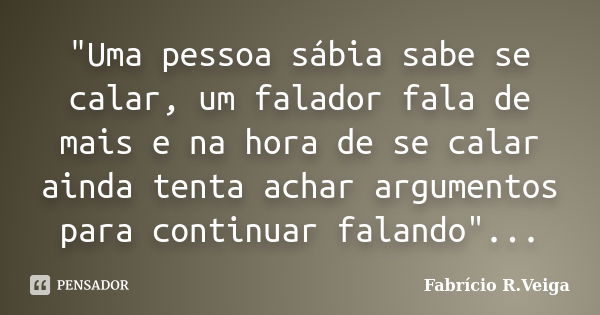 "Uma pessoa sábia sabe se calar, um falador fala de mais e na hora de se calar ainda tenta achar argumentos para continuar falando"...... Frase de Fabrício R.Veiga.