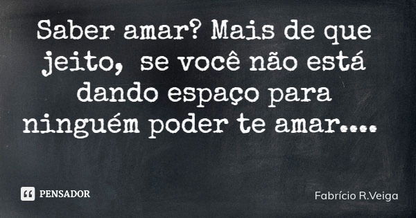 Saber amar? Mais de que jeito, se você não está dando espaço para ninguém poder te amar....... Frase de Fabrício R.Veiga.