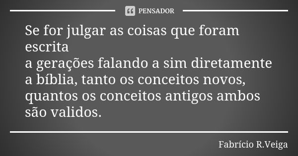 Se for julgar as coisas que foram escrita a gerações falando a sim diretamente a bíblia, tanto os conceitos novos, quantos os conceitos antigos ambos são valido... Frase de Fabrício R.Veiga.