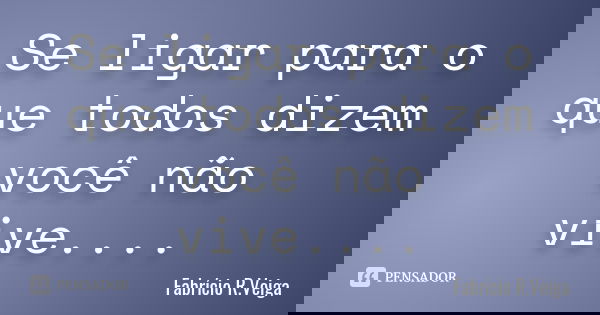 Se ligar para o que todos dizem você não vive....... Frase de Fabrício R. veiga.