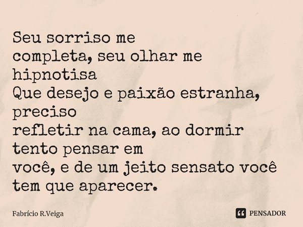 ⁠⁠Seu sorriso me
completa, seu olhar me hipnotiza
Que desejo e paixão estranha, preciso
refletir na cama, ao dormir tento pensar em
você, e de um jeito sensato ... Frase de Fabrício R.Veiga.