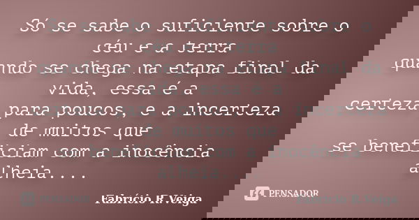 Só se sabe o suficiente sobre o céu e a terra quando se chega na etapa final da vida, essa é a certeza para poucos, e a incerteza de muitos que se beneficiam co... Frase de Fabrício R. veiga.