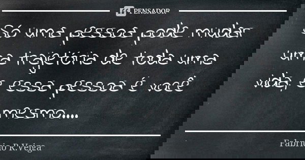 Só uma pessoa pode mudar uma trajetória de toda uma vida, e essa pessoa é você mesmo....... Frase de Fabrício R.Veiga.