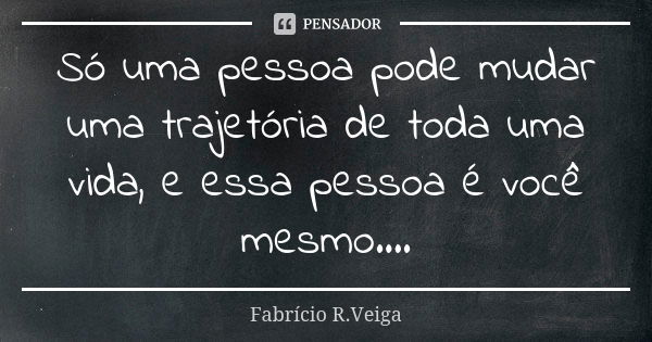 Só uma pessoa pode mudar uma trajetória de toda uma vida, e essa pessoa é você mesmo....... Frase de Fabrício R.Veiga.