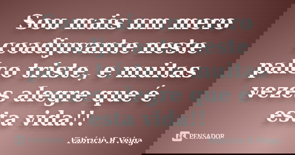 Sou mais um mero coadjuvante neste palco triste, e muitas vezes alegre que é esta vida!!... Frase de Fabrício R.Veiga.