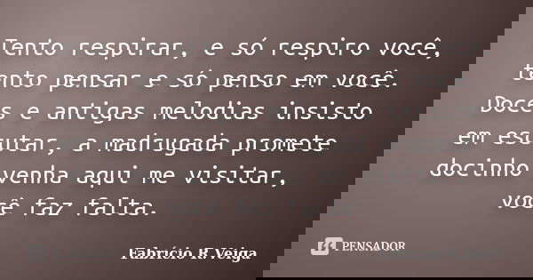 Tento respirar, e só respiro você, tento pensar e só penso em você. Doces e antigas melodias insisto em escutar, a madrugada promete docinho venha aqui me visit... Frase de Fabrício R.Veiga.