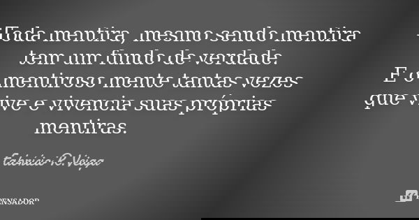 Toda mentira, mesmo sendo mentira tem um fundo de verdade. E o mentiroso mente tantas vezes que vive e vivencia suas próprias mentiras.... Frase de Fabrício R.Veiga.