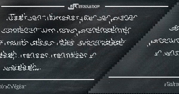 Todo ser humano que se preze ao conhecer um novo pretendente, procura muito disso: Mais sinceridade e verdade, menos mentiras e vaidade...﻿... Frase de Fabrício R. veiga.
