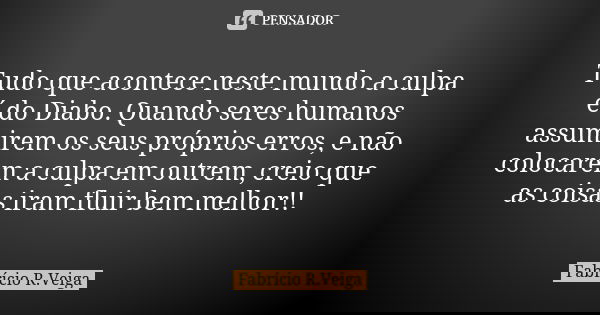 Tudo que acontece neste mundo a culpa é do Diabo. Quando seres humanos assumirem os seus próprios erros, e não colocarem a culpa em outrem, creio que as coisas ... Frase de Fabrício R.Veiga.