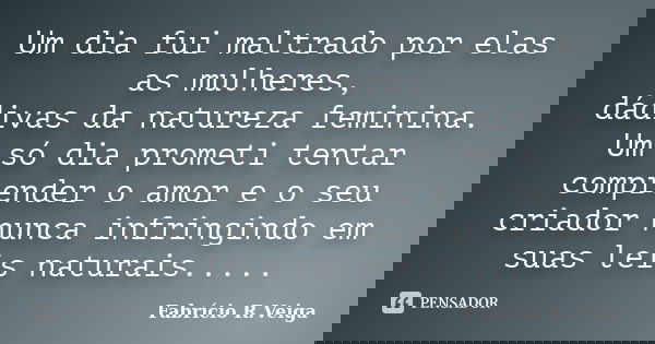 Um dia fui maltrado por elas as mulheres, dádivas da natureza feminina. Um só dia prometi tentar comprender o amor e o seu criador nunca infringindo em suas lei... Frase de Fabrício R.veiga.