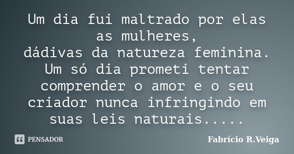 Um dia fui maltrado por elas as mulheres, dádivas da natureza feminina. Um só dia prometi tentar comprender o amor e o seu criador nunca infringindo em suas lei... Frase de Fabrício R.veiga.