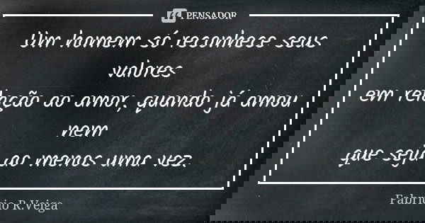 Um homem só reconhece seus valores em relação ao amor, quando já amou nem que seja ao menos uma vez.... Frase de Fabrício R.Veiga.