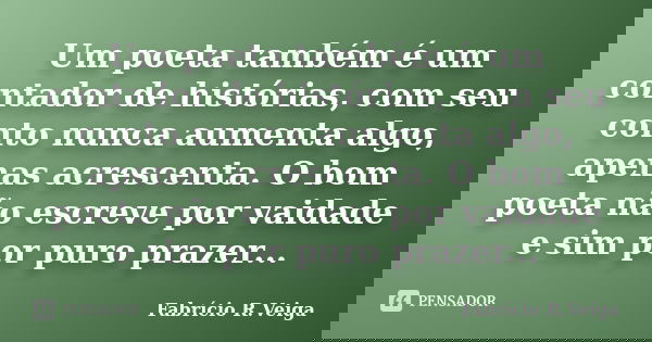 Um poeta também é um contador de histórias, com seu conto nunca aumenta algo, apenas acrescenta. O bom poeta não escreve por vaidade e sim por puro prazer...... Frase de Fabrício R.Veiga.