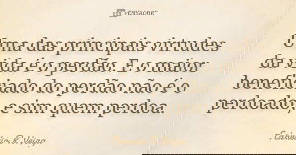 Uma das principais virtudes da vida é o perdão. E o maior beneficiado do perdão não é o perdoado, e sim quem perdoa.... Frase de Fabrício R. Veiga.