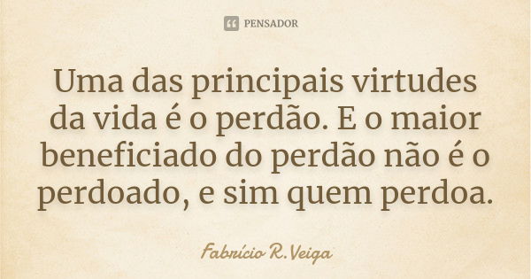 Uma das principais virtudes da vida é o perdão. E o maior beneficiado do perdão não é o perdoado, e sim quem perdoa.... Frase de Fabrício R. Veiga.