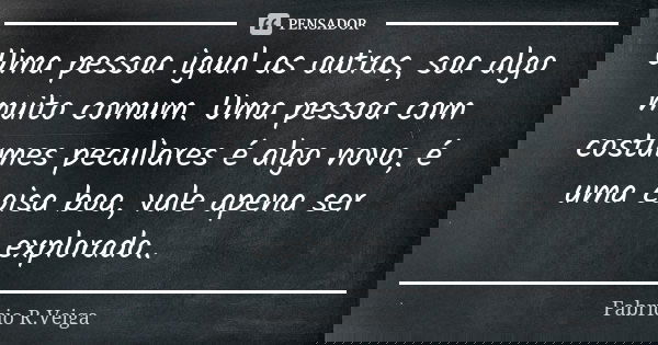 Uma pessoa igual as outras, soa algo muito comum. Uma pessoa com costumes peculiares é algo novo, é uma coisa boa, vale apena ser explorado..... Frase de Fabrício R.Veiga.