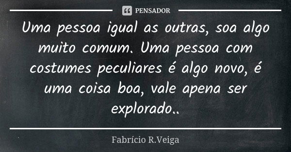 Uma pessoa igual as outras, soa algo muito comum. Uma pessoa com costumes peculiares é algo novo, é uma coisa boa, vale apena ser explorado..... Frase de Fabrício R.Veiga.