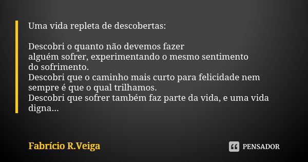 Uma vida repleta de descobertas: Descobri o quanto não devemos fazer alguém sofrer, experimentando o mesmo sentimento do sofrimento. Descobri que o caminho mais... Frase de Fabrício R. Veiga.