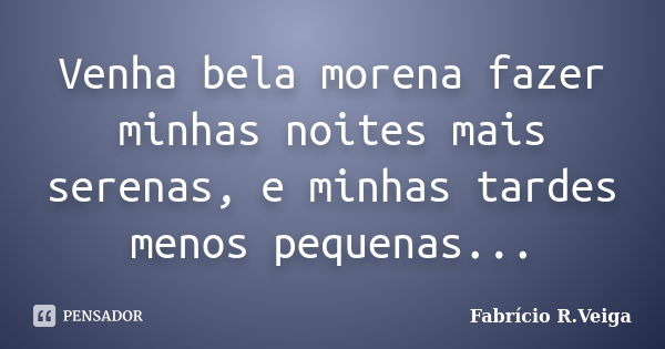 Venha bela morena fazer minhas noites mais serenas, e minhas tardes menos pequenas...... Frase de Fabrício R.Veiga.