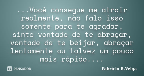 ...Você consegue me atrair realmente, não falo isso somente para te agradar, sinto vontade de te abraçar, vontade de te beijar, abraçar lentamente ou talvez um ... Frase de Fabrício R.Veiga.