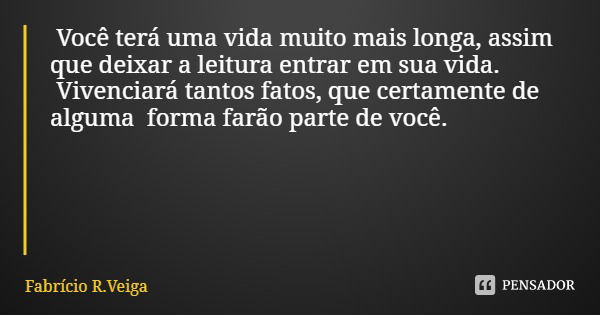 Você terá uma vida muito mais longa, assim que deixar a leitura entrar em sua vida. Vivenciará tantos fatos, que certamente de alguma forma farão parte de você.... Frase de Fabrício R.Veiga.