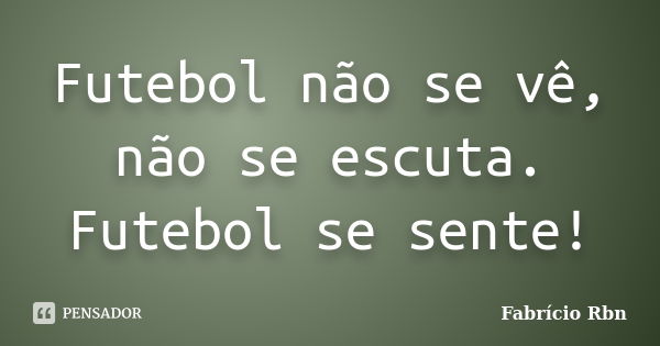 Futebol não se vê, não se escuta. Futebol se sente!... Frase de Fabrício Rbn.