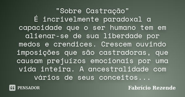 "Sobre Castração" É incrivelmente paradoxal a capacidade que o ser humano tem em alienar-se de sua liberdade por medos e crendices. Crescem ouvindo im... Frase de Fabrício Rezende.