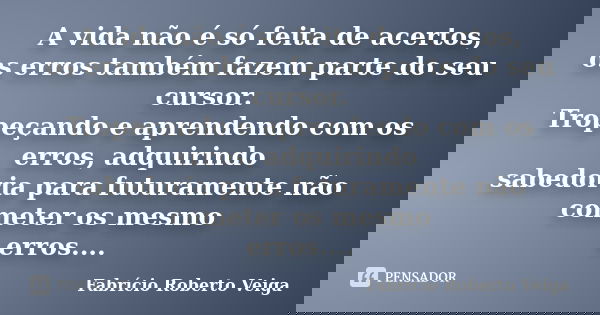 A vida não é só feita de acertos, os erros também fazem parte do seu cursor. Tropeçando e aprendendo com os erros, adquirindo sabedoria para futuramente não com... Frase de Fabrício Roberto Veiga.