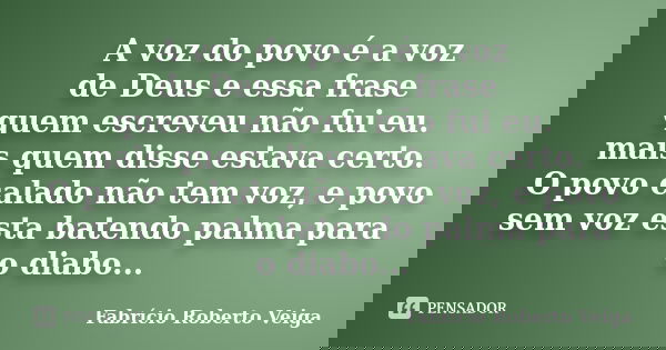 A voz do povo é a voz de Deus e essa frase quem escreveu não fui eu. mais quem disse estava certo. O povo calado não tem voz, e povo sem voz esta batendo palma ... Frase de Fabrício Roberto Veiga.