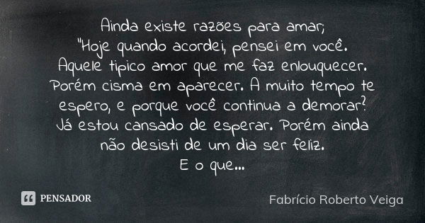 Ainda existe razões para amar; "Hoje quando acordei, pensei em você. Aquele tipico amor que me faz enlouquecer. Porém cisma em aparecer. A muito tempo te e... Frase de Fabrício Roberto Veiga.