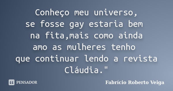 Conheço meu universo, se fosse gay estaria bem na fita,mais como ainda amo as mulheres tenho que continuar lendo a revista Cláudia."... Frase de Fabrício Roberto Veiga.