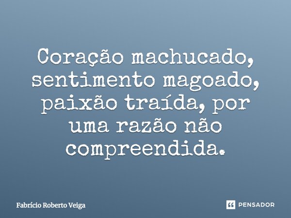 Coração machucado, sentimento magoado, paixão traída, por uma razão não compreendida.... Frase de Fabrício Roberto Veiga.