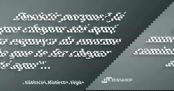 Desistir porque? Já que chegou até aqui, nunca esqueça da enorme caminha que te fez chegar até aqui"...... Frase de Fabrício Roberto Veiga.